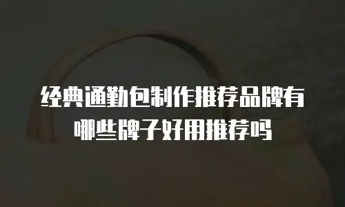 经典通勤包制作推荐品牌有哪些牌子好用推荐吗