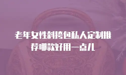 老年女性斜挎包私人定制推荐哪款好用一点儿