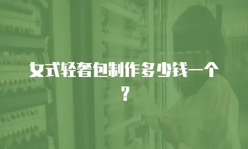 女式轻奢包制作多少钱一个？