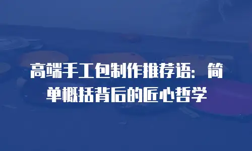 高端手工包制作推荐语：简单概括背后的匠心哲学