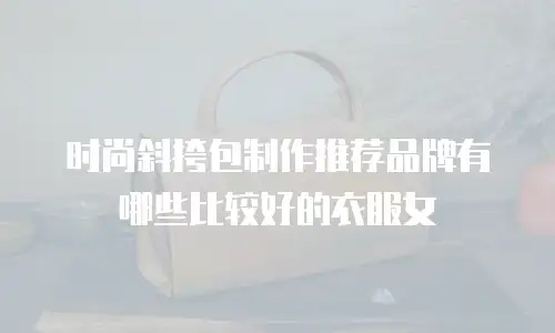 时尚斜挎包制作推荐品牌有哪些比较好的衣服女