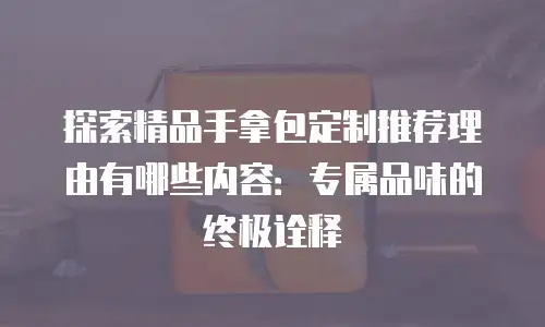 探索精品手拿包定制推荐理由有哪些内容：专属品味的终极诠释