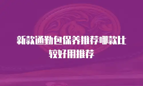 新款通勤包保养推荐哪款比较好用推荐