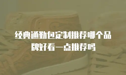 经典通勤包定制推荐哪个品牌好看一点推荐吗