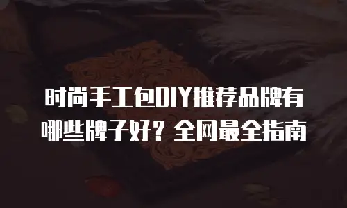 时尚手工包DIY推荐品牌有哪些牌子好？全网最全指南