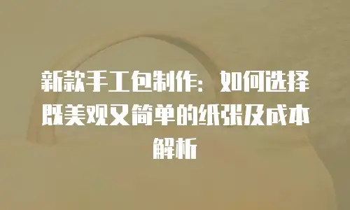 新款手工包制作：如何选择既美观又简单的纸张及成本解析