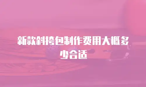 新款斜挎包制作费用大概多少合适