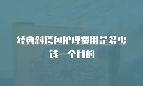 经典斜挎包护理费用是多少钱一个月的