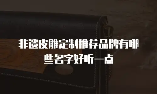 非遗皮雕定制推荐品牌有哪些名字好听一点
