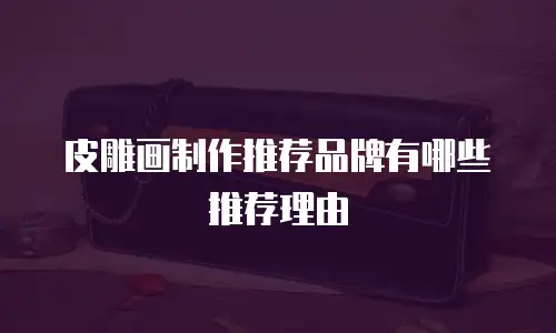 皮雕画制作推荐品牌有哪些推荐理由