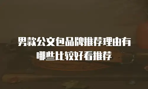男款公文包品牌推荐理由有哪些比较好看推荐
