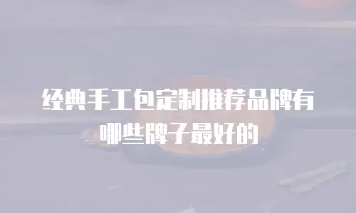 经典手工包定制推荐品牌有哪些牌子最好的