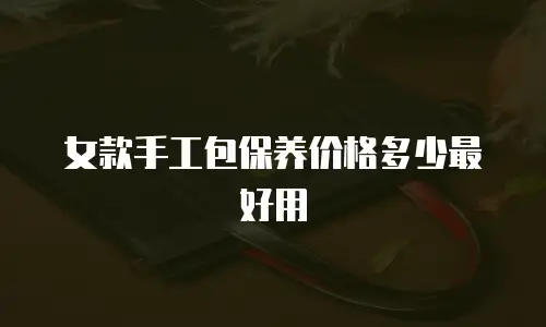 女款手工包保养价格多少最好用