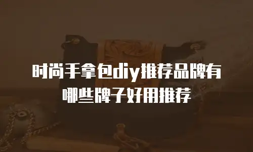 时尚手拿包diy推荐品牌有哪些牌子好用推荐