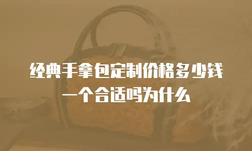 经典手拿包定制价格多少钱一个合适吗为什么  
