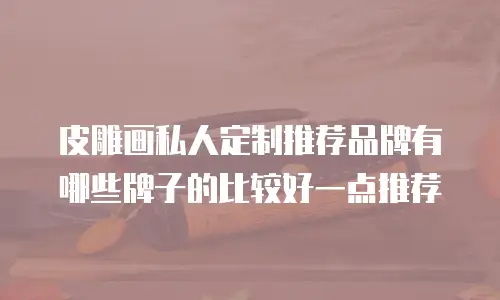 皮雕画私人定制推荐品牌有哪些牌子的比较好一点推荐