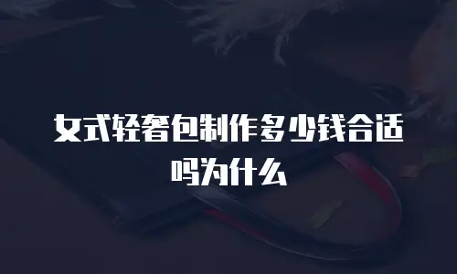 女式轻奢包制作多少钱合适吗为什么