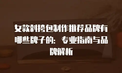 女款斜挎包制作推荐品牌有哪些牌子的：专业指南与品牌解析