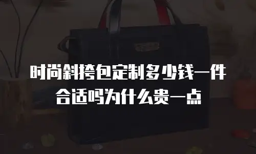 时尚斜挎包定制多少钱一件合适吗为什么贵一点