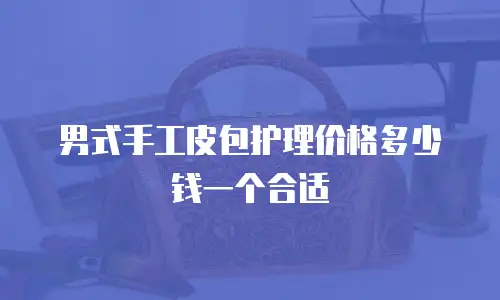 男式手工皮包护理价格多少钱一个合适