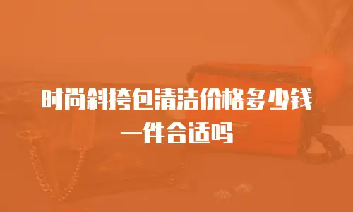 时尚斜挎包清洁价格多少钱一件合适吗