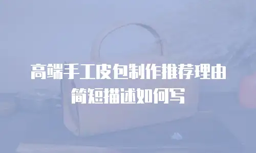 高端手工皮包制作推荐理由简短描述如何写
