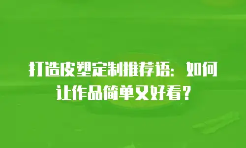打造皮塑定制推荐语：如何让作品简单又好看？