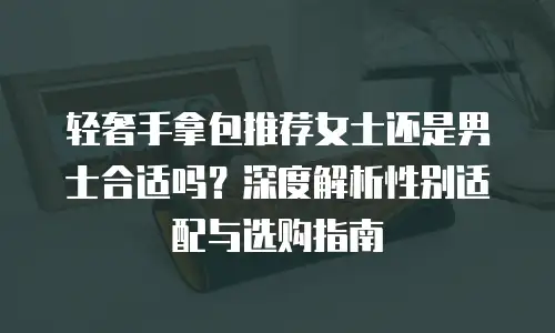 轻奢手拿包推荐女士还是男士合适吗？深度解析性别适配与选购指南