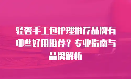 轻奢手工包护理推荐品牌有哪些好用推荐？专业指南与品牌解析