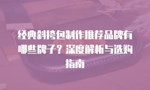 经典斜挎包制作推荐品牌有哪些牌子？深度解析与选购指南