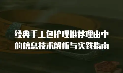 经典手工包护理推荐理由中的信息技术解析与实践指南