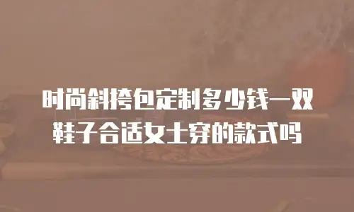 时尚斜挎包定制多少钱一双鞋子合适女士穿的款式吗