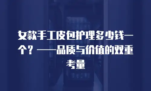女款手工皮包护理多少钱一个？——品质与价值的双重考量