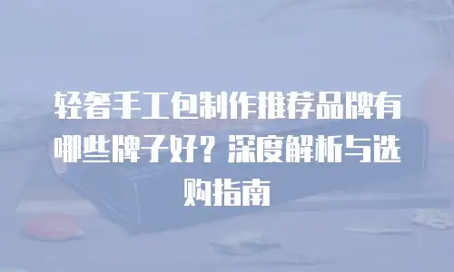 轻奢手工包制作推荐品牌有哪些牌子好？深度解析与选购指南