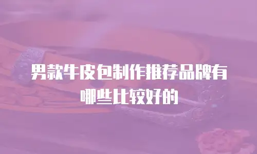 男款牛皮包制作推荐品牌有哪些比较好的