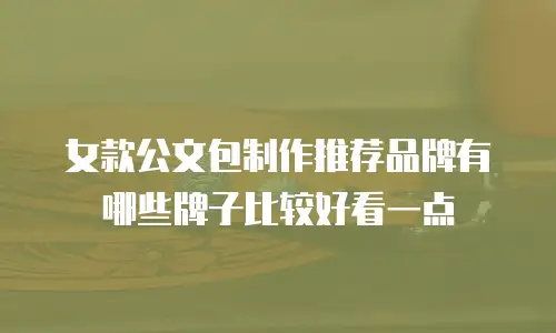 女款公文包制作推荐品牌有哪些牌子比较好看一点