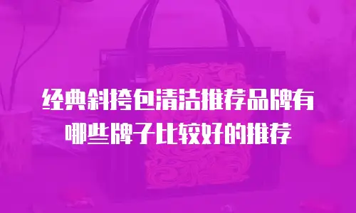 经典斜挎包清洁推荐品牌有哪些牌子比较好的推荐