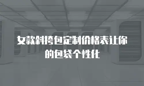  女款斜挎包定制价格表让你的包袋个性化