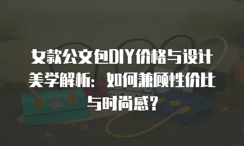 女款公文包DIY价格与设计美学解析：如何兼顾性价比与时尚感？