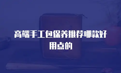 高端手工包保养推荐哪款好用点的