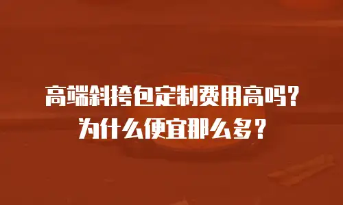高端斜挎包定制费用高吗？为什么便宜那么多？