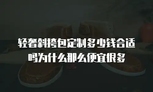 轻奢斜挎包定制多少钱合适吗为什么那么便宜很多