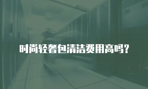 时尚轻奢包清洁费用高吗？