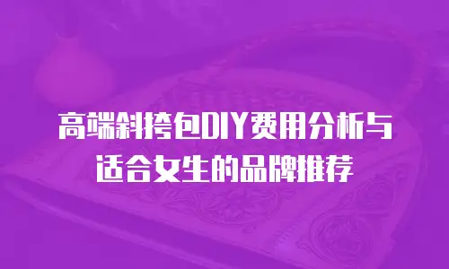 高端斜挎包DIY费用分析与适合女生的品牌推荐