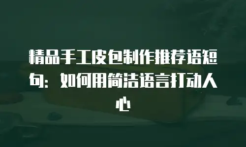 精品手工皮包制作推荐语短句：如何用简洁语言打动人心