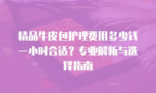 精品牛皮包护理费用多少钱一小时合适？专业解析与选择指南