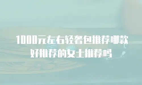 1000元左右轻奢包推荐哪款好推荐的女士推荐吗