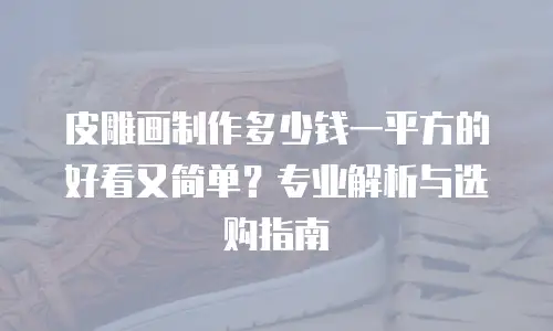 皮雕画制作多少钱一平方的好看又简单？专业解析与选购指南