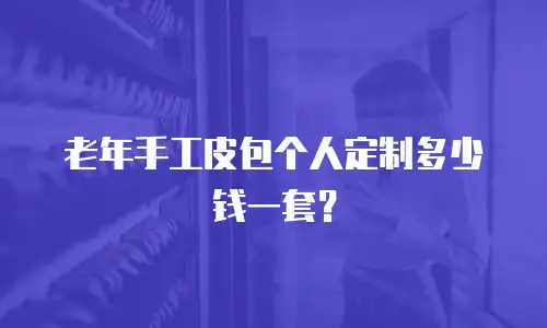 老年手工皮包个人定制多少钱一套？