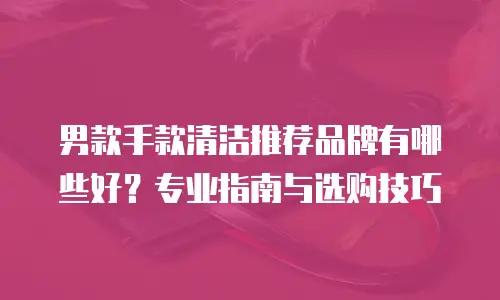 男款手款清洁推荐品牌有哪些好？专业指南与选购技巧